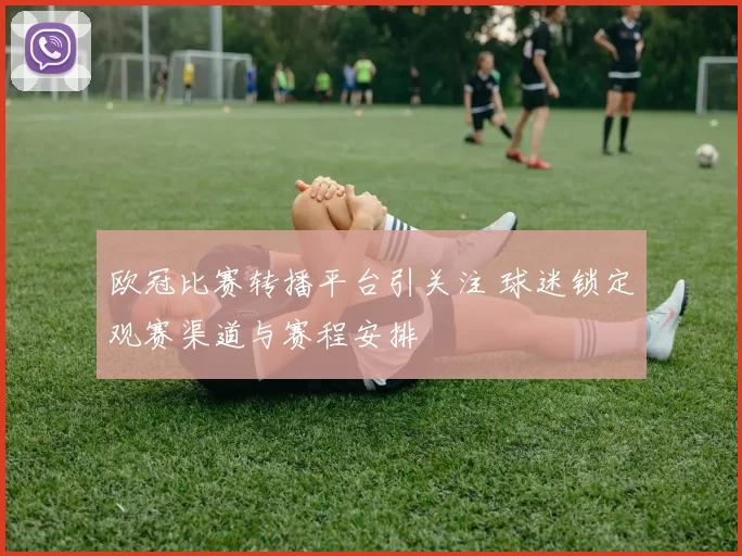 欧冠比赛转播平台引关注 球迷锁定观赛渠道与赛程安排