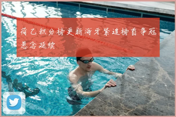 荷乙积分榜更新海牙紧追榜首争冠悬念延续