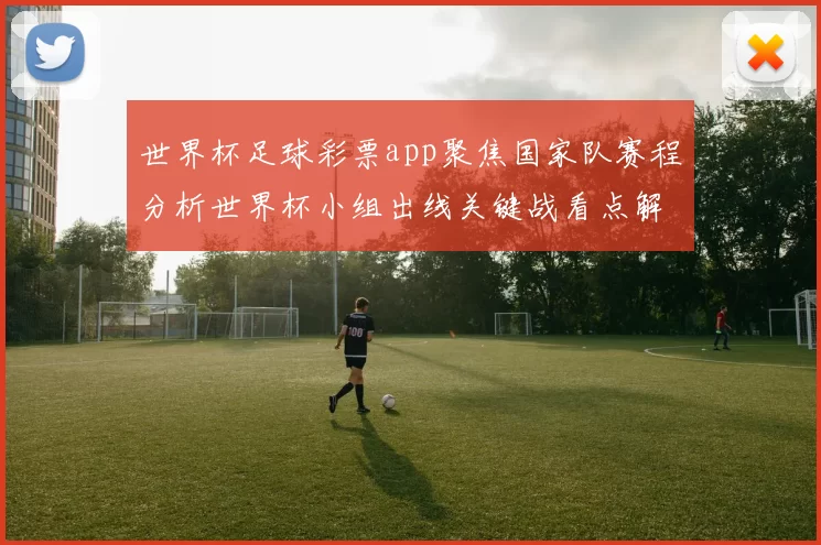 世界杯足球彩票app聚焦国家队赛程分析世界杯小组出线关键战看点解读