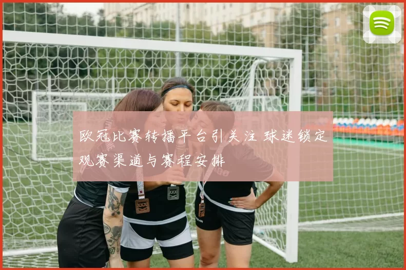 欧冠比赛转播平台引关注 球迷锁定观赛渠道与赛程安排
