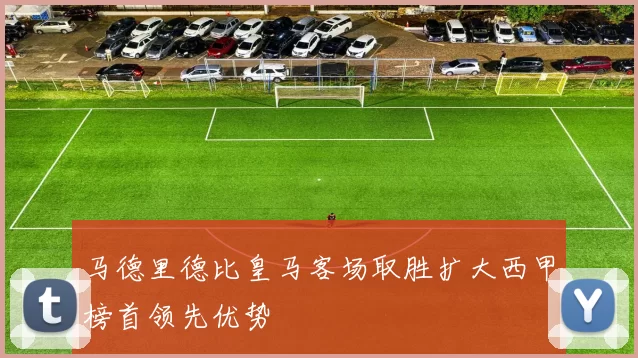 马德里德比皇马客场取胜扩大西甲榜首领先优势