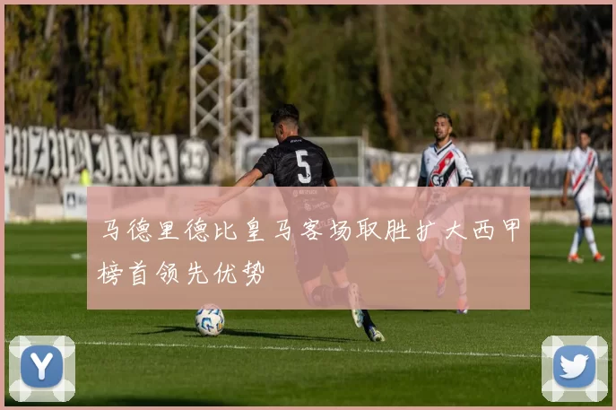 马德里德比皇马客场取胜扩大西甲榜首领先优势