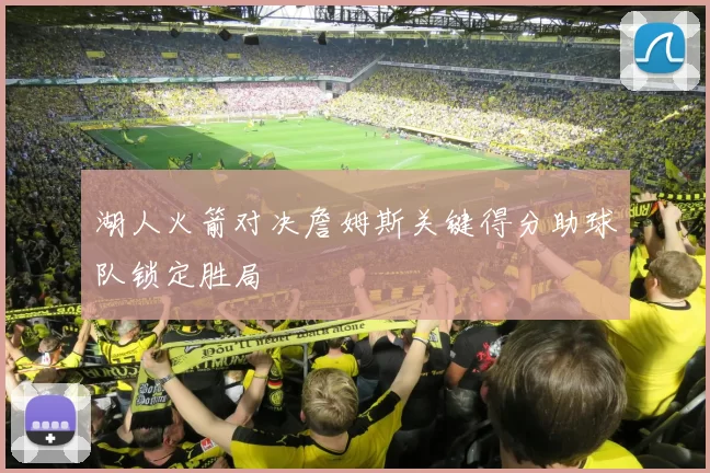 湖人火箭对决詹姆斯关键得分助球队锁定胜局