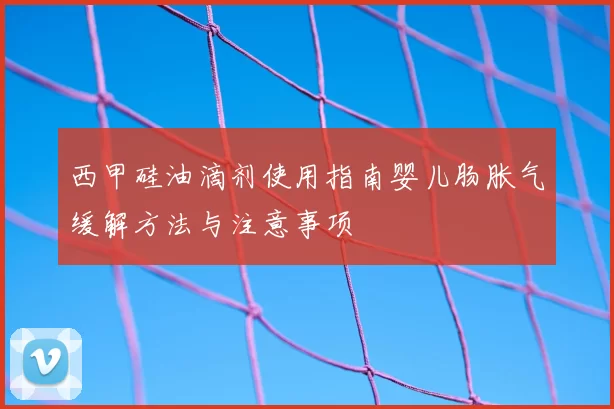 西甲硅油滴剂使用指南婴儿肠胀气缓解方法与注意事项