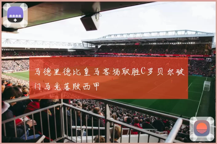 马德里德比皇马客场取胜C罗贝尔破门马竞落败西甲