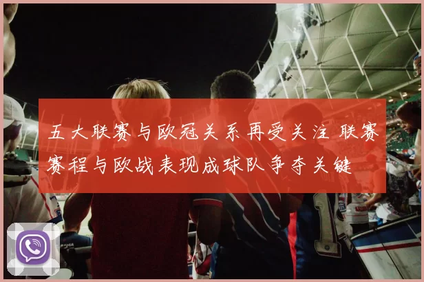 五大联赛与欧冠关系再受关注 联赛赛程与欧战表现成球队争夺关键