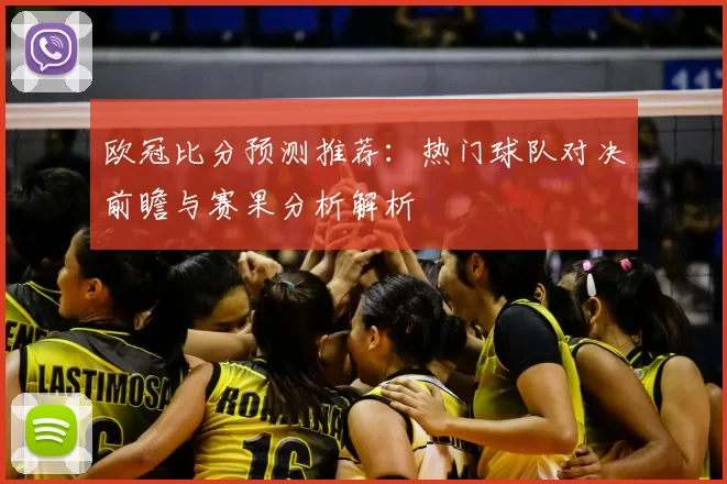 欧冠比分预测推荐：热门球队对决前瞻与赛果分析解析