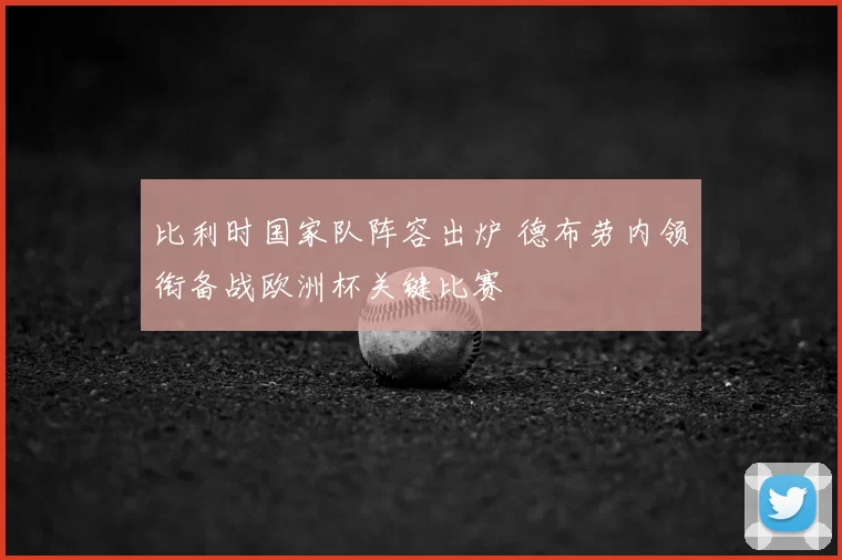 比利时国家队阵容出炉 德布劳内领衔备战欧洲杯关键比赛