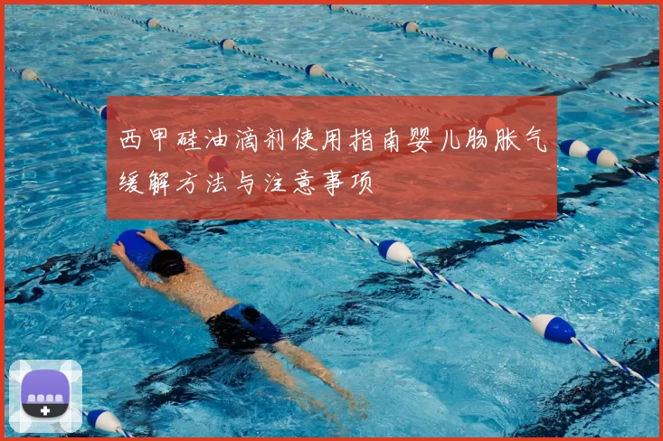 西甲硅油滴剂使用指南婴儿肠胀气缓解方法与注意事项