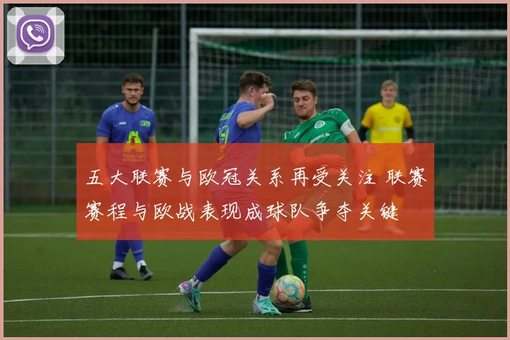 五大联赛与欧冠关系再受关注 联赛赛程与欧战表现成球队争夺关键