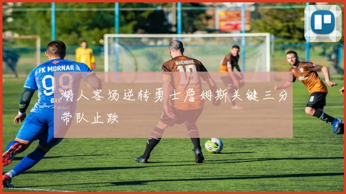 湖人客场逆转勇士詹姆斯关键三分带队止跌