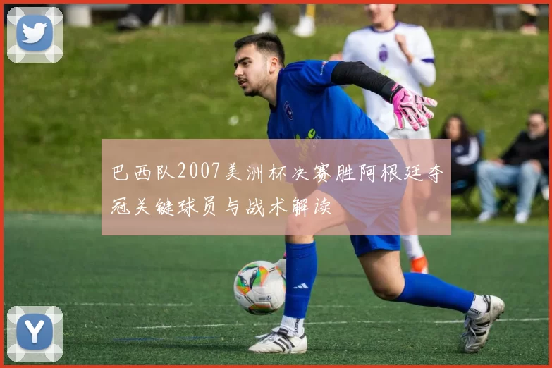 巴西队2007美洲杯决赛胜阿根廷夺冠关键球员与战术解读