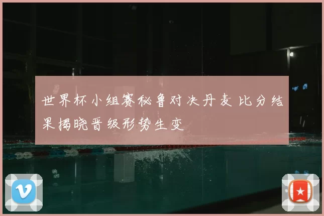 世界杯小组赛秘鲁对决丹麦 比分结果揭晓晋级形势生变