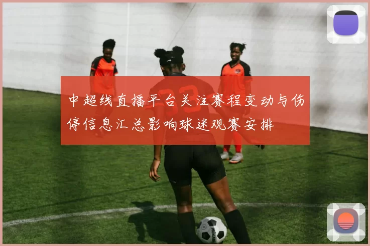中超线直播平台关注赛程变动与伤停信息汇总影响球迷观赛安排