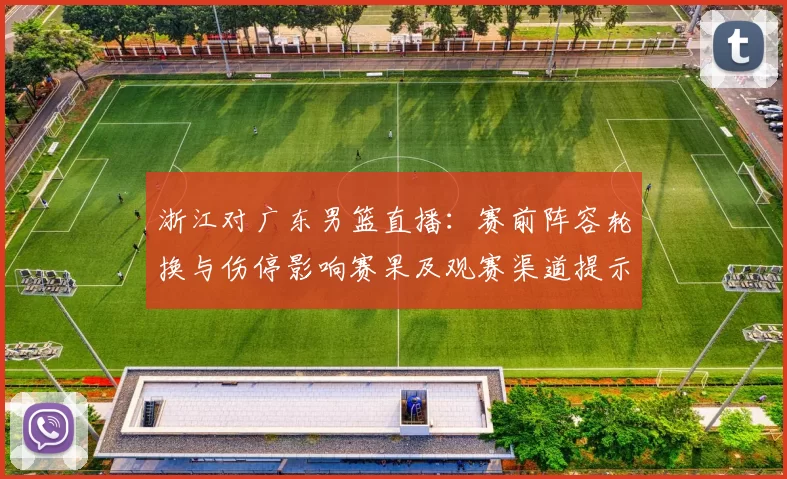 浙江对广东男篮直播：赛前阵容轮换与伤停影响赛果及观赛渠道提示