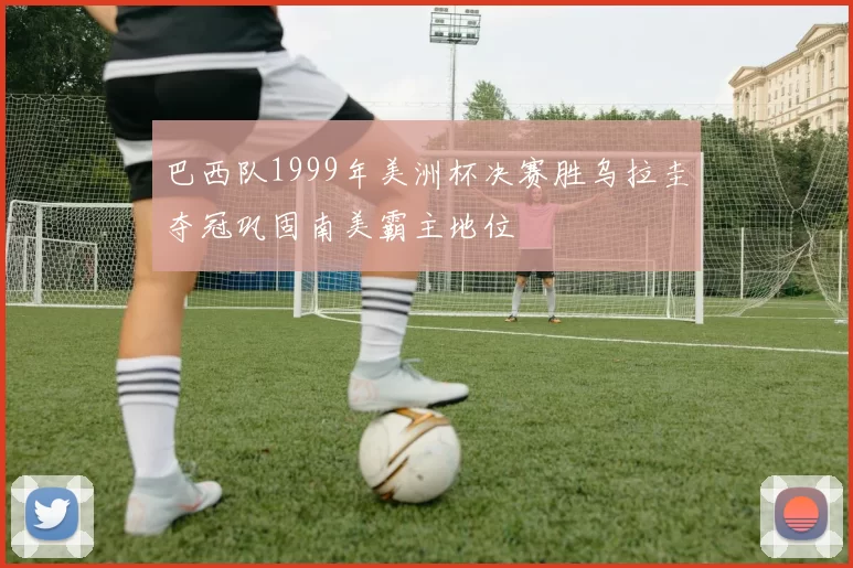 巴西队1999年美洲杯决赛胜乌拉圭夺冠巩固南美霸主地位