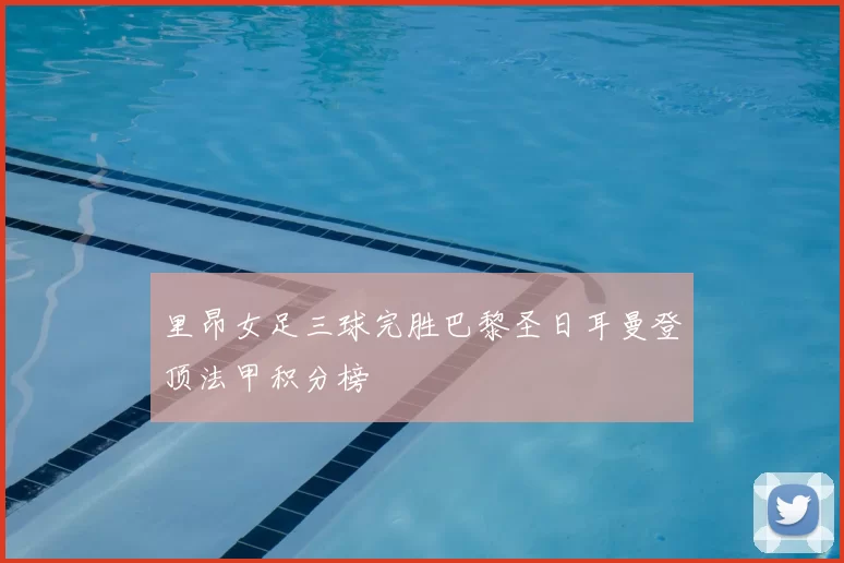 里昂女足三球完胜巴黎圣日耳曼登顶法甲积分榜