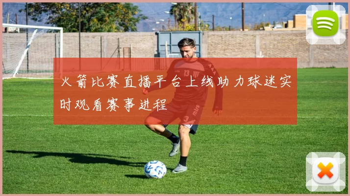 火箭比赛直播平台上线助力球迷实时观看赛事进程