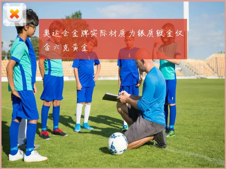 奥运会金牌实际材质为银质镀金仅含六克黄金