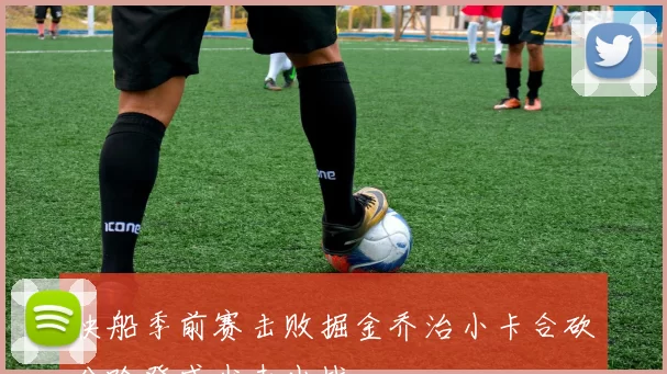 快船季前赛击败掘金乔治小卡合砍分哈登威少未出战