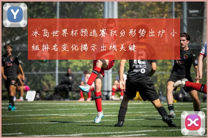 冰岛世界杯预选赛积分形势出炉 小组排名变化揭示出线关键