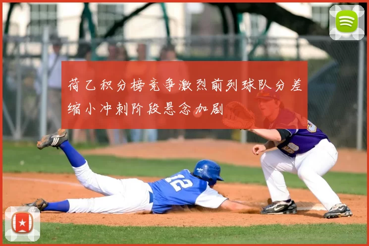 荷乙积分榜竞争激烈前列球队分差缩小冲刺阶段悬念加剧