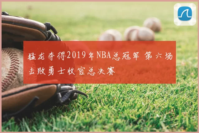 猛龙夺得2019年NBA总冠军 第六场击败勇士收官总决赛