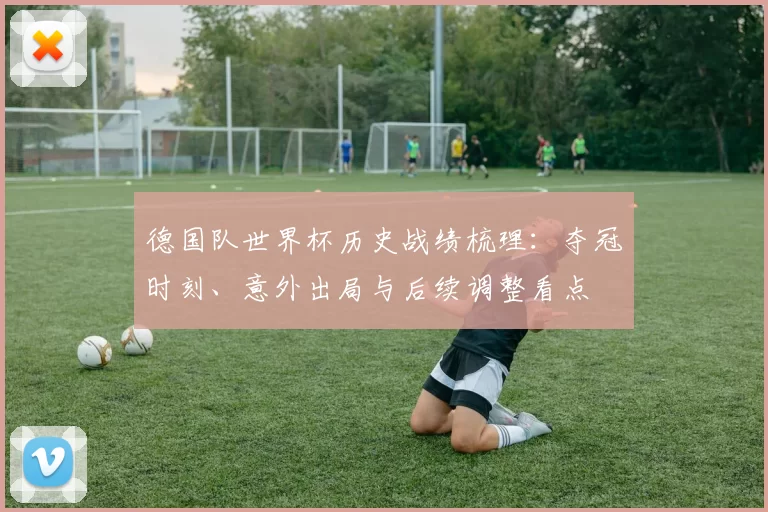 德国队世界杯历史战绩梳理：夺冠时刻、意外出局与后续调整看点