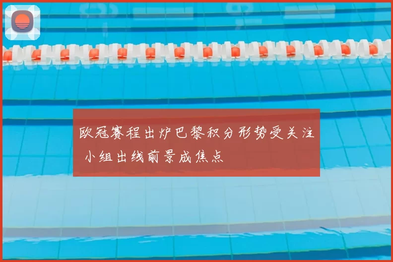 欧冠赛程出炉巴黎积分形势受关注 小组出线前景成焦点