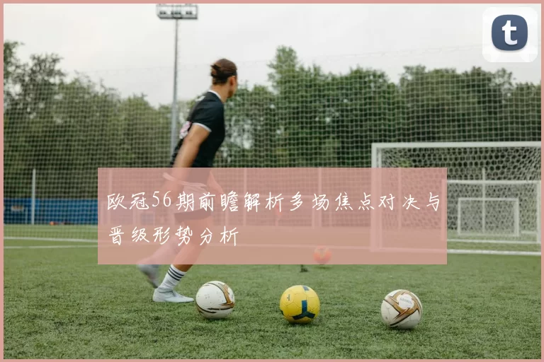 欧冠56期前瞻解析多场焦点对决与晋级形势分析