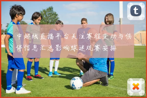 中超线直播平台关注赛程变动与伤停信息汇总影响球迷观赛安排