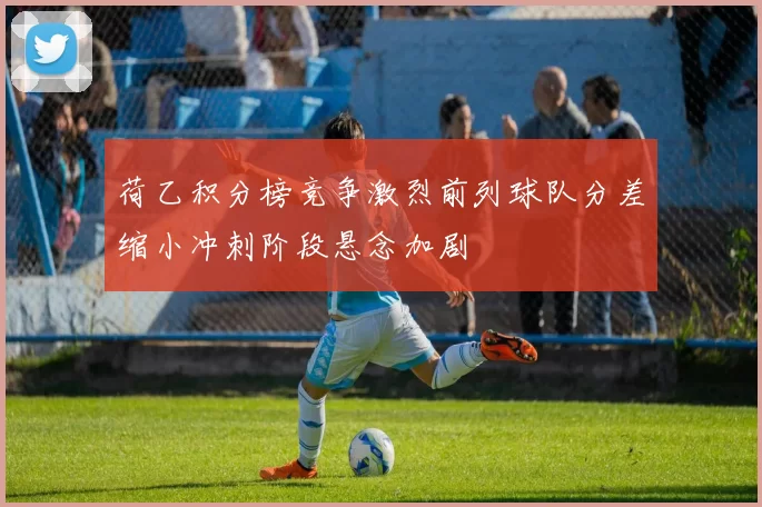 荷乙积分榜竞争激烈前列球队分差缩小冲刺阶段悬念加剧