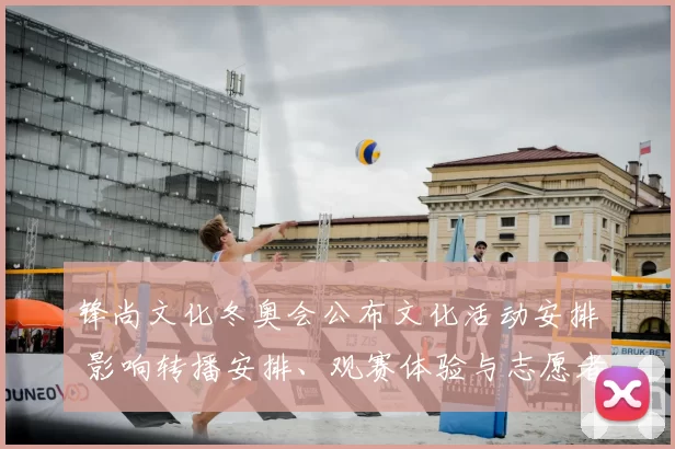 锋尚文化冬奥会公布文化活动安排 影响转播安排、观赛体验与志愿者部署