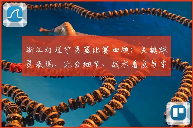浙江对辽宁男篮比赛回顾：关键球员表现、比分细节、战术看点与季后赛影响