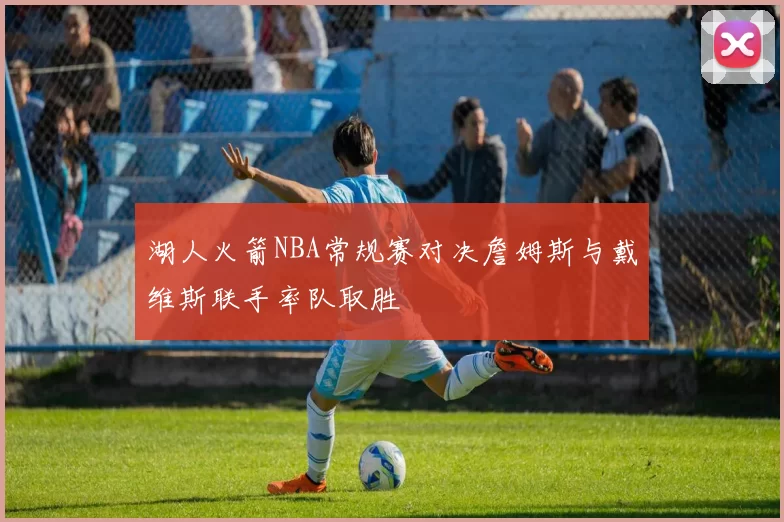 湖人火箭NBA常规赛对决詹姆斯与戴维斯联手率队取胜