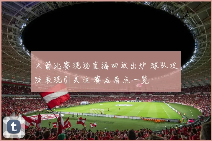 火箭比赛现场直播回放出炉 球队攻防表现引关注 赛后看点一览