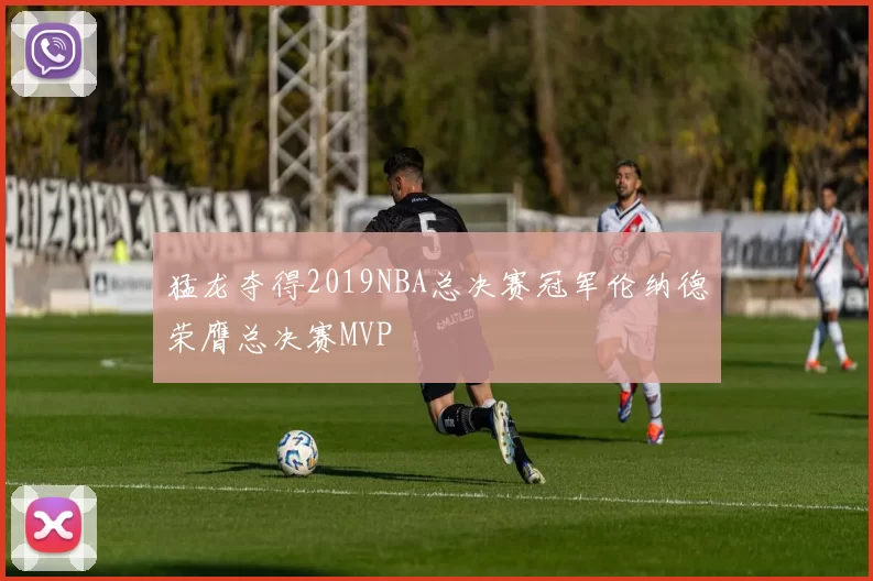 猛龙夺得2019NBA总决赛冠军伦纳德荣膺总决赛MVP