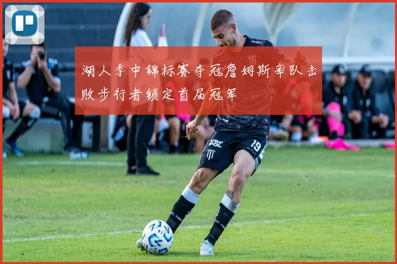 湖人季中锦标赛夺冠詹姆斯率队击败步行者锁定首届冠军