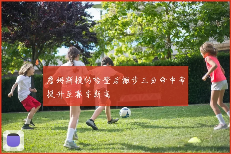 詹姆斯模仿哈登后撤步三分命中率提升至赛季新高