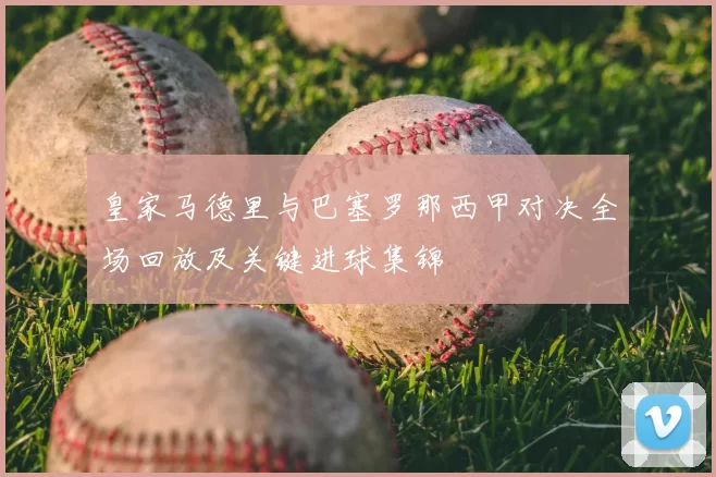 皇家马德里与巴塞罗那西甲对决全场回放及关键进球集锦