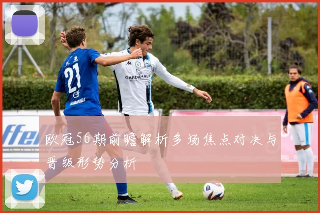 欧冠56期前瞻解析多场焦点对决与晋级形势分析