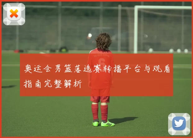 奥运会男篮落选赛转播平台与观看指南完整解析