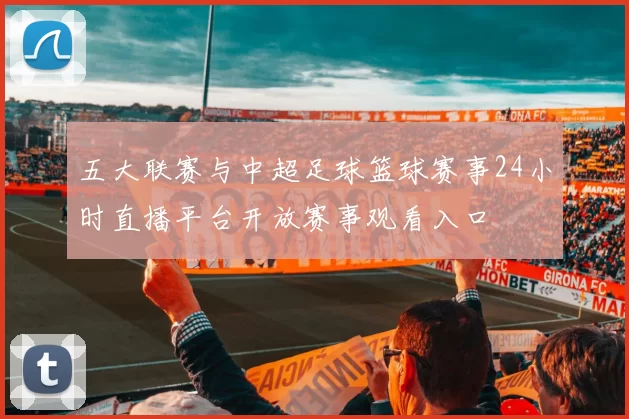 五大联赛与中超足球篮球赛事24小时直播平台开放赛事观看入口