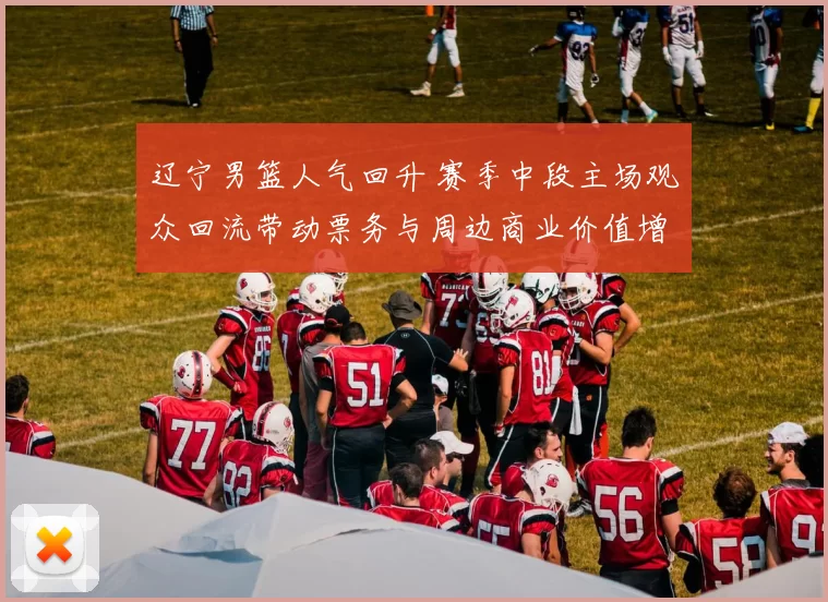辽宁男篮人气回升 赛季中段主场观众回流带动票务与周边商业价值增长