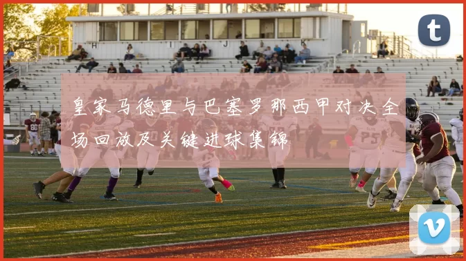 皇家马德里与巴塞罗那西甲对决全场回放及关键进球集锦