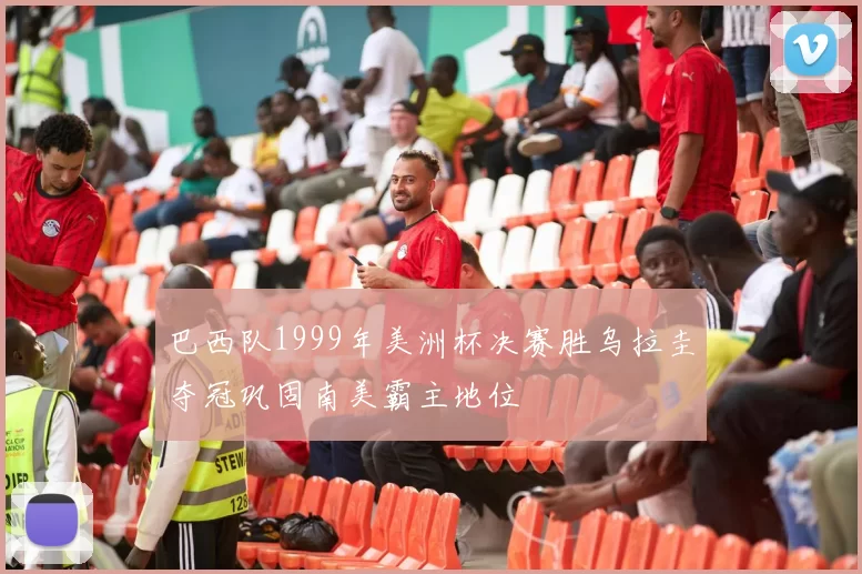 巴西队1999年美洲杯决赛胜乌拉圭夺冠巩固南美霸主地位