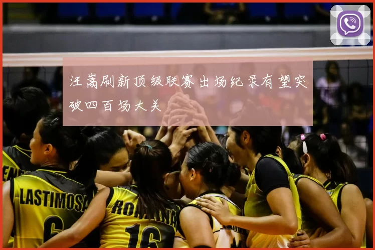 汪嵩刷新顶级联赛出场纪录有望突破四百场大关