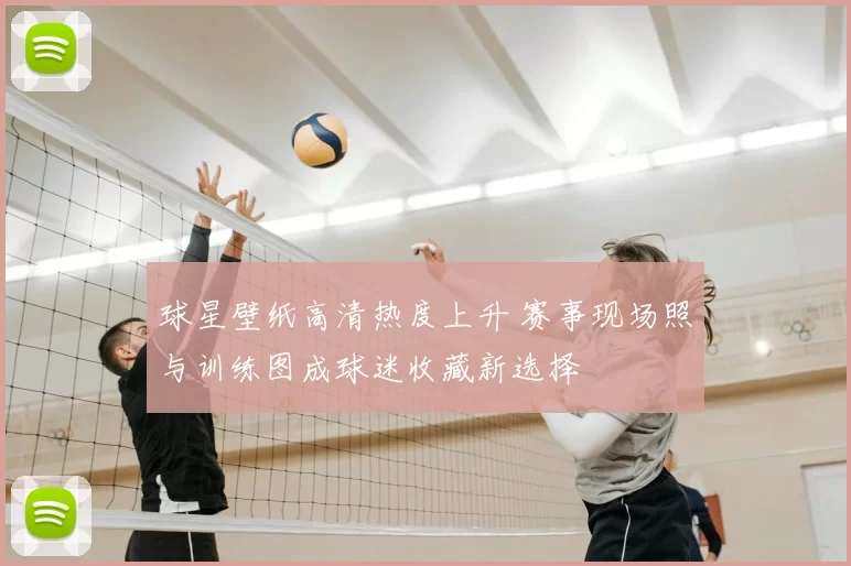 球星壁纸高清热度上升 赛事现场照与训练图成球迷收藏新选择