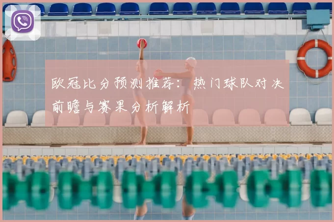 欧冠比分预测推荐：热门球队对决前瞻与赛果分析解析