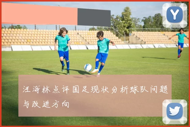汪海林点评国足现状分析球队问题与改进方向